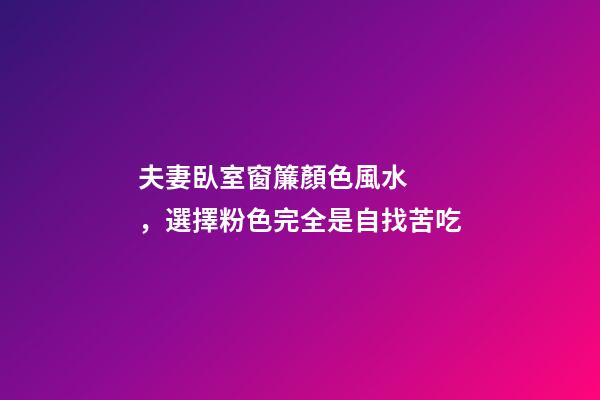 夫妻臥室窗簾顏色風水，選擇粉色完全是自找苦吃